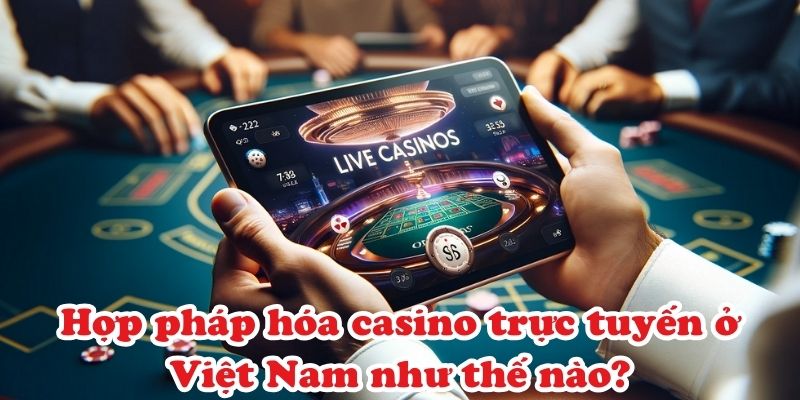 Hợp pháp hóa casino trực tuyến ở Việt Nam như thế nào?